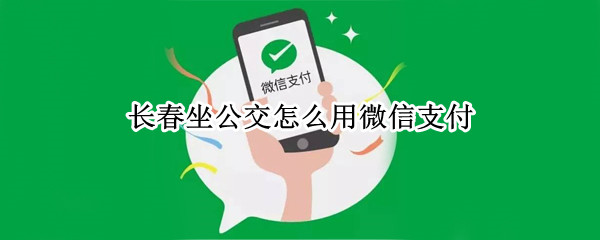 长春坐公交怎么用微信支付 长春坐公交怎么用微信支付无效码
