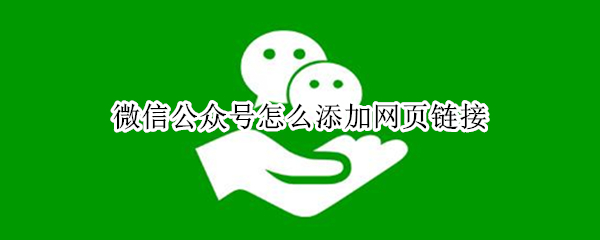 微信公众号怎么添加网页链接 微信公众号怎么添加网页链接