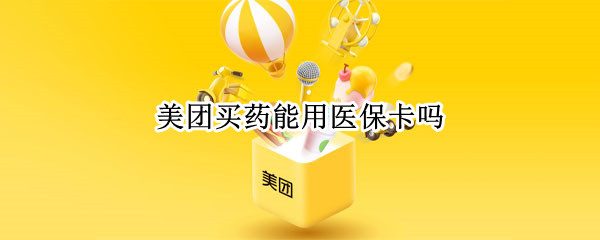 美团买药能用医保卡吗（北京美团买药能用医保卡吗）
