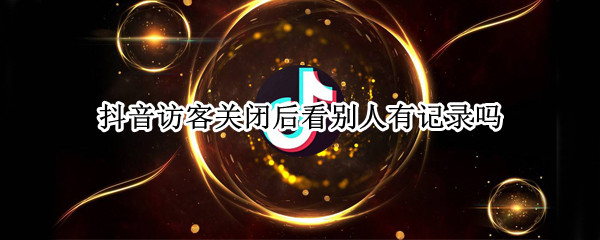 抖音访客关闭后看别人有记录吗（抖音看完别人之后关闭访客记录）