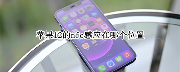 苹果12的nfc感应在哪个位置（苹果12的nfc感应在哪个位置打开）