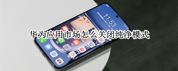 华为应用市场怎么关闭纯净模式 华为手机在哪里关闭纯净模式