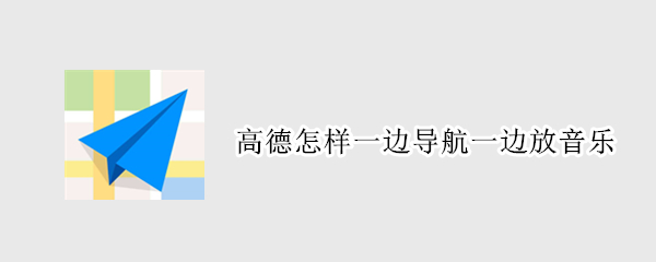 高德怎样一边导航一边放音乐 高德怎样一边导航一边放音乐页面