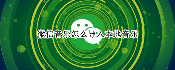 微信音乐怎么导入本地音乐 微信音乐怎么导入本地音乐苹果