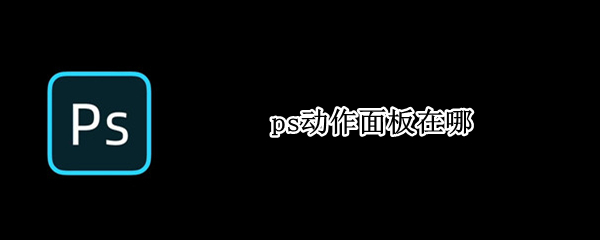ps动作面板在哪（ps动作面板在哪里找）