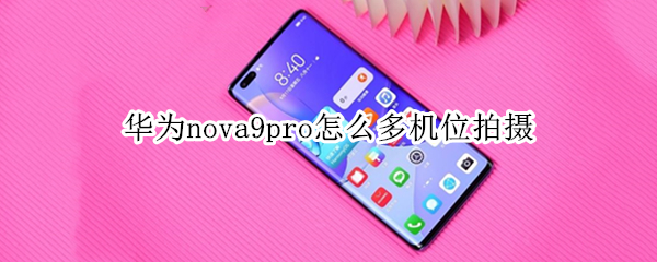 华为nova9pro怎么多机位拍摄（nova9支持多机位拍摄吗）