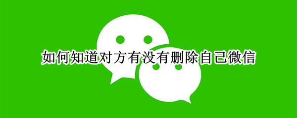 如何知道对方有没有删除自己微信（如何知道对方有没有删除自己微信朋友圈）