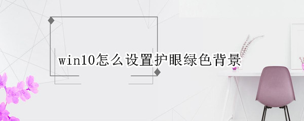 win10怎么设置护眼绿色背景（win10怎么设置护眼绿色背景颜色）