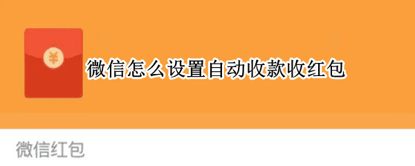 微信怎么设置自动收款收红包（微信如何设置自动收款红包）