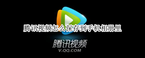 腾讯视频怎么保存到手机相册里（腾讯视频怎么保存到手机相册里安卓）