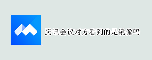 腾讯会议对方看到的是镜像吗 腾讯会议对方看到的是镜像吗怎么设置