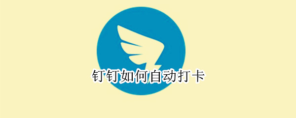 钉钉如何自动打卡（钉钉如何自动打卡无需打开程序）
