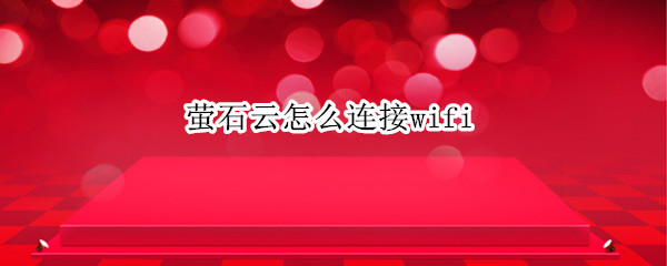 萤石云怎么连接wifi（萤石云怎么连接WiFi）