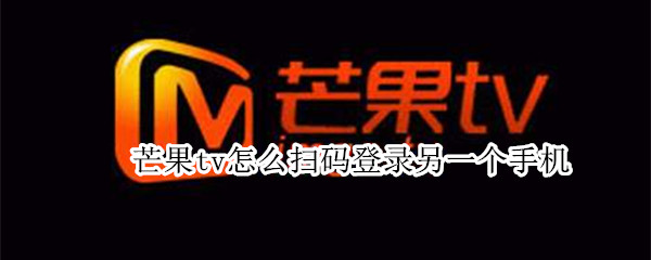 芒果tv怎么扫码登录另一个手机 芒果tv怎么扫二维码登录另外一部手机