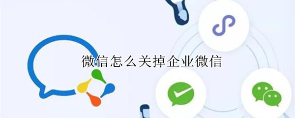 微信怎么关掉企业微信 微信怎么关掉企业微信联系人