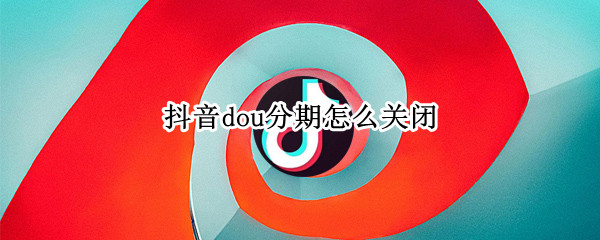 dou分期怎么关闭 斗分期怎么关闭