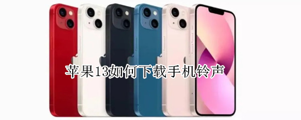 苹果13如何下载手机铃声 苹果13如何下载手机铃声视频