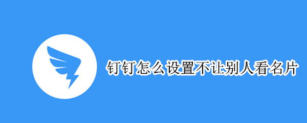 钉钉怎么设置不让别人看名片（钉钉怎么设置不让别人看名片和视频）