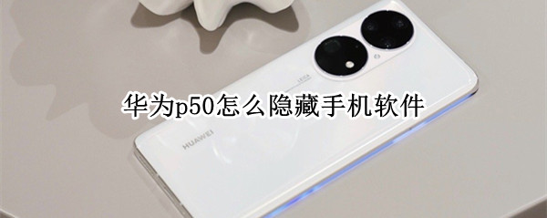 华为p50怎么隐藏手机软件 华为p50怎么隐藏手机软件
