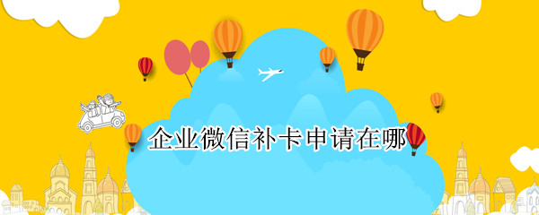 企业微信补卡申请在哪（企业微信可以申请补卡吗）
