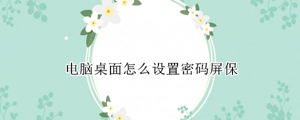 电脑桌面怎么设置密码屏保 电脑桌面怎么设置密码屏保锁