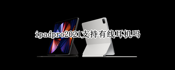 ipadpro2021支持有线耳机吗 ipadpro2021能用有线耳机吗