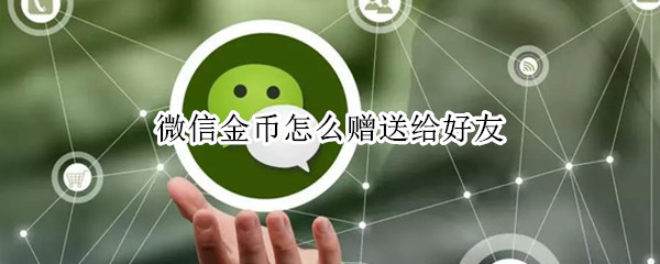 微信金币怎么赠送给好友（微信金币如何赠送给好友）