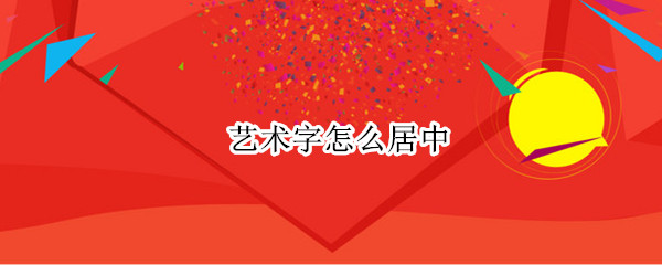 艺术字怎么居中 标题艺术字怎么居中
