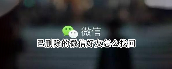 已删除的微信好友怎么找回 已删除的微信好友怎么找回?