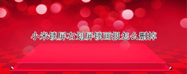 小米锁屏右划屏锁画报怎么删掉（小米手机锁屏右滑画报怎么关闭）