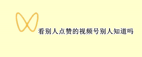 看别人点赞的视频号别人知道吗（为什么视频号能看到别人的点赞）