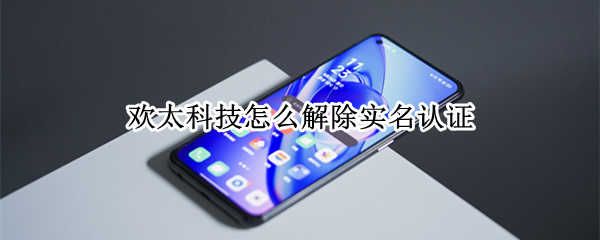 欢太科技怎么解除实名认证（欢太科技怎么解除实名认证绑定）