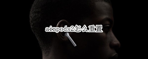 airpods2怎么重置（AirPods2怎么重置别人连过的设备）