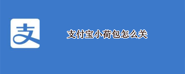 支付宝小荷包怎么关 支付宝小荷包怎么关闭