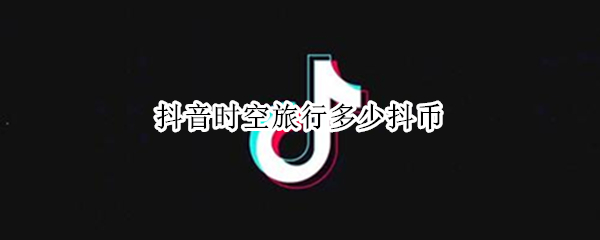 抖音时空旅行多少抖币 抖音时空旅行多少抖币