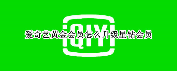 爱奇艺黄金会员怎么升级星钻会员 爱奇艺黄金会员怎么升级星钻会员最便宜