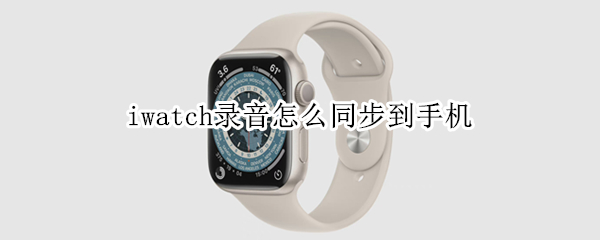 iwatch录音怎么同步到手机 iwatch5录音怎么同步到手机