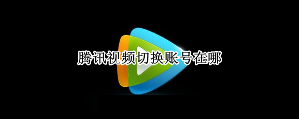 腾讯视频切换账号在哪 腾讯视频切换账号在哪找
