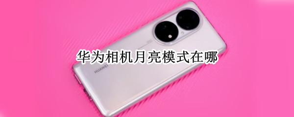 华为相机月亮模式在哪 华为的月亮模式在哪里