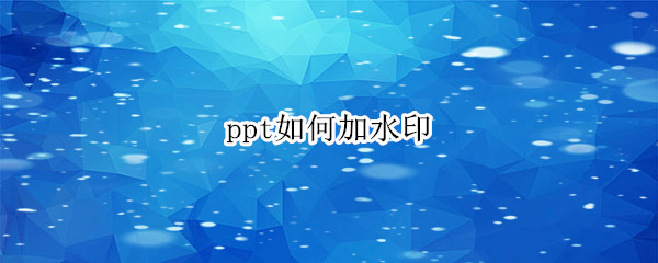 ppt如何加水印 ppt如何加水印变透明