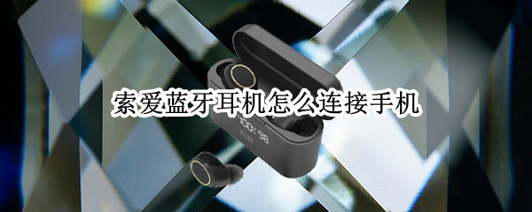 索爱蓝牙耳机怎么连接手机 索爱蓝牙耳机怎么连接手机使用
