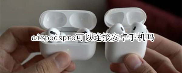 airpodspro可以连接安卓手机吗（airpodspro能不能连接安卓手机）