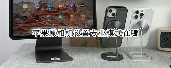 苹果原相机设置专业模式在哪 苹果相机的专业模式怎么设置