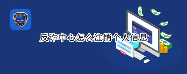 反诈中心怎么注销个人信息（反诈骗中心个人信息怎样删除）