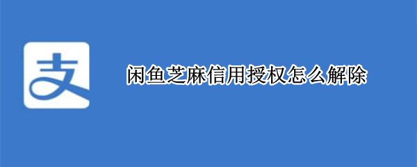 闲鱼芝麻信用授权怎么解除 闲鱼芝麻信用授权怎么解除的