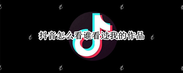 抖音怎么看谁看过我的作品 苹果手机抖音怎么看谁看过我的作品