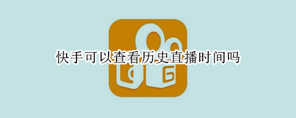 快手可以查看历史直播时间吗 快手可以查看历史直播时间吗知乎