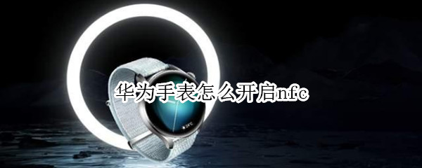 华为手表怎么开启nfc 华为手表怎么开启微信