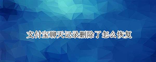 支付宝聊天记录删除了怎么恢复（支付宝聊天记录删除了怎么恢复不用电脑）