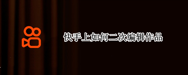 快手上如何二次编辑作品 快手上如何二次编辑作品删掉照片